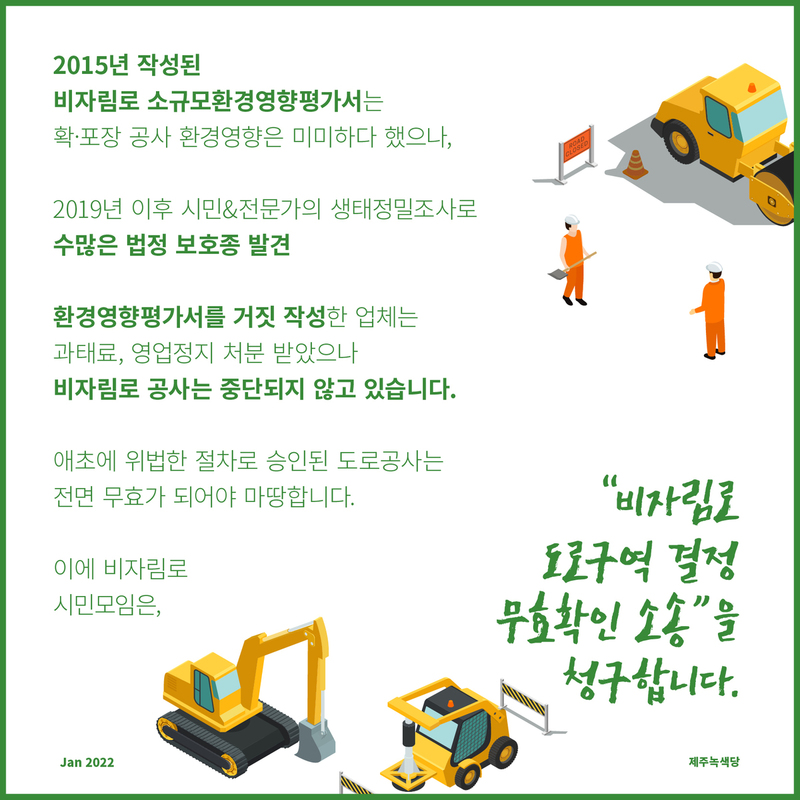 2015년 작성된 비자림로 소규모환경영향평가서는 확·포장 공사 환경영향은 미미하다 했으나, 2019년 이후 시민과 전문가의 생태정밀조사로 수많은 법정 보호종 발견. 환경영향평가서를 거짓 작성한 업체는 과태료, 영업정지 처분 받았으나 비자림로 공사는 중단되지 않고 있습니다. 애초에 위법한 절차로 승인된 도로공사는 전면 무효가 되어야 마땅합니다. 이에 비자림로 시민모임은, "비자림로 도로구역 결정 무효확인 소송"을 청구합니다.